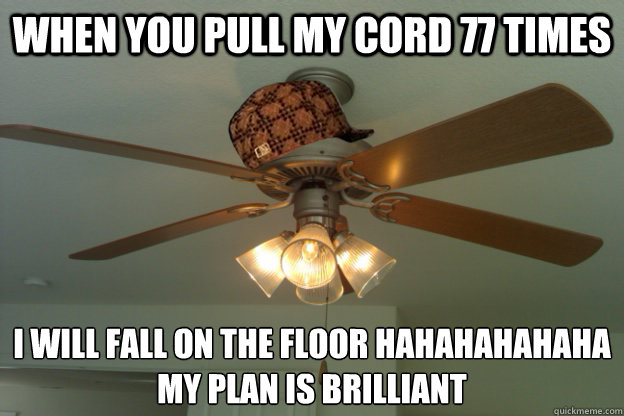 When you pull my cord 77 times I will fall on the floor hahahahahaha
my plan is brilliant - When you pull my cord 77 times I will fall on the floor hahahahahaha
my plan is brilliant  scumbag ceiling fan