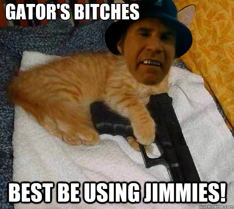 Gator's Bitches best be using Jimmies!  