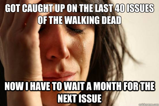 Got caught up on the last 40 issues of The Walking Dead now i have to wait a month for the next issue  First World Problems