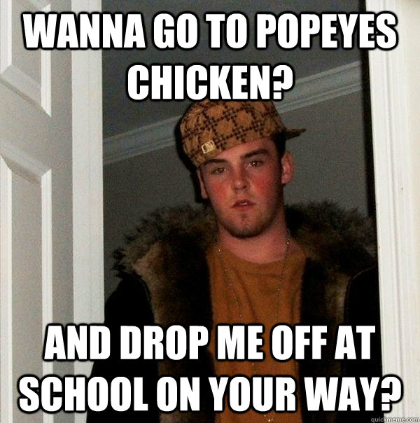 wanna go to popeyes chicken? and drop me off at school on your way?  Scumbag Steve