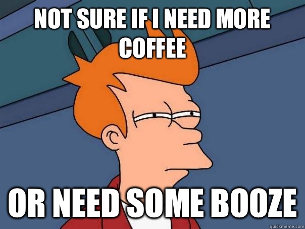 Not sure if I need more coffee Or need some booze  Futurama Fry