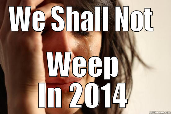 WE SHALL NOT  WEEP IN 2014 First World Problems