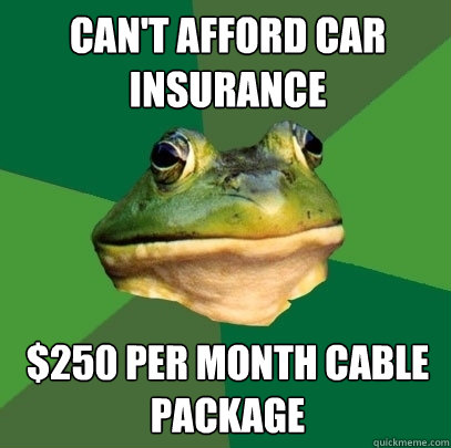 can't afford car insurance $250 per month cable package  Foul Bachelor Frog