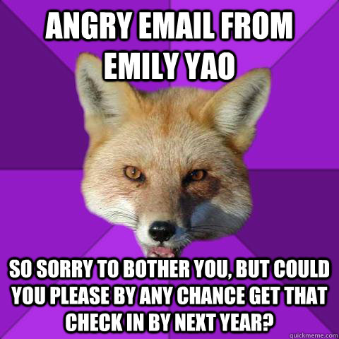 ANGRY EMAIL FROM EMILY YAO So sorry to bother you, but could you please by any chance get that check in by next year?  Forensics Fox