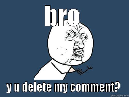 BRO Y U DELETE MY COMMENT? Y U No