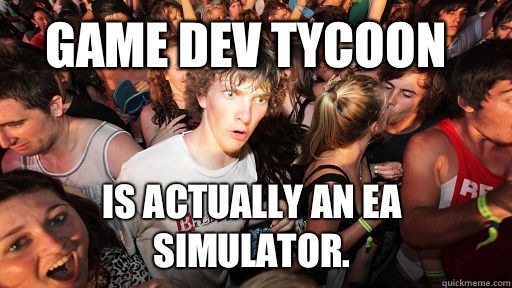 Game Dev Tycoon Is actually an EA simulator.  Sudden Clarity Clarence