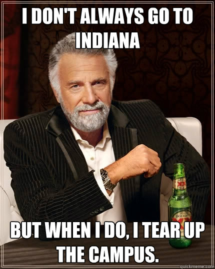 I don't always go to Indiana But when I do, I tear up the campus.  The Most Interesting Man In The World