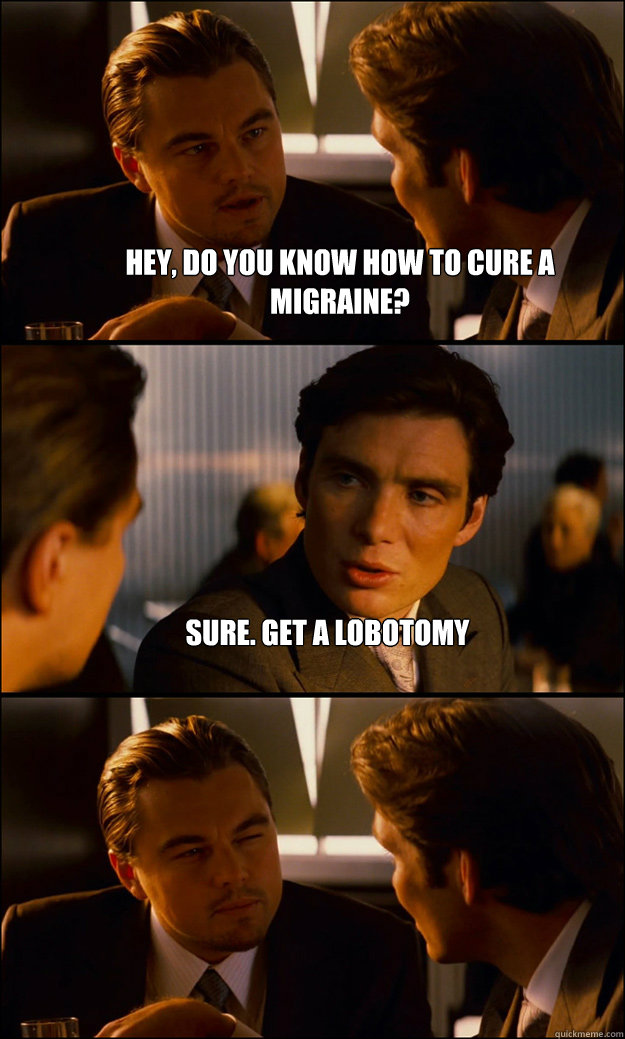 hey, do you know how to cure a migraine? Sure. Get a lobotomy  - hey, do you know how to cure a migraine? Sure. Get a lobotomy   Inception