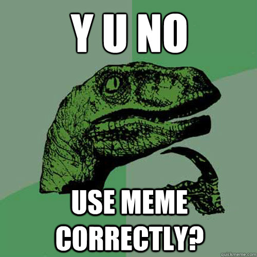 Y U NO
 USE MEME CORRECTLY? - Y U NO
 USE MEME CORRECTLY?  Philosoraptor