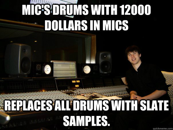 Mic's drums with 12000 dollars in mics replaces all drums with slate samples.  Skumbag Sound Engineer