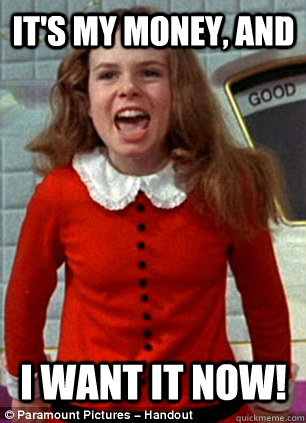 It's my money, and I want it now! - It's my money, and I want it now!  Scumbag Veruca