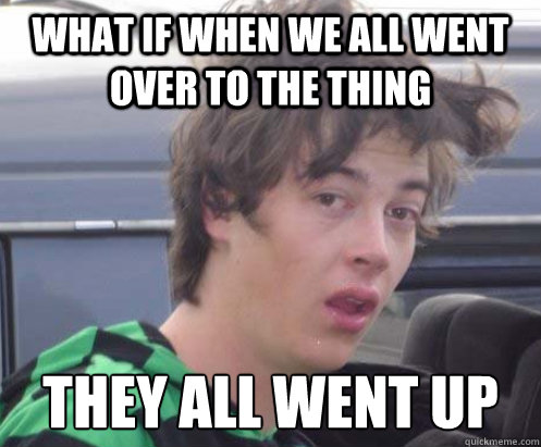 what if when we all went over to the thing they all went up  