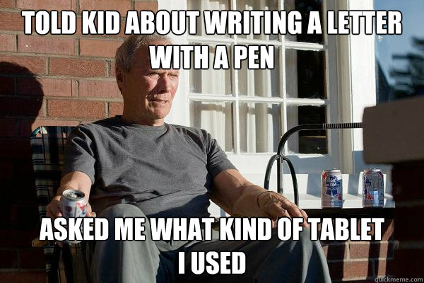 told kid about writing a letter with a pen asked me what kind of tablet 
I used  Feels Old Man