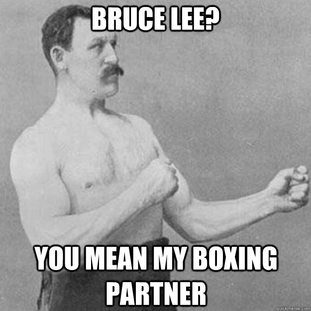 Bruce Lee? You mean my boxing partner   overly manly man