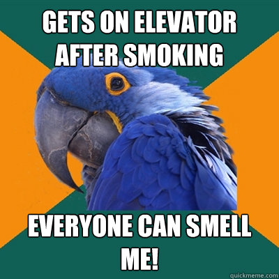 Gets on elevator after smoking Everyone can smell me!  Paranoid Parrot