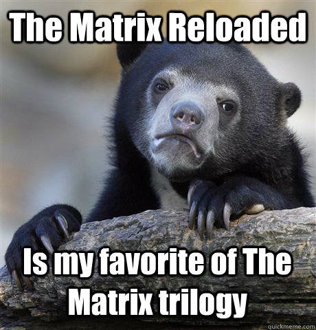 The Matrix Reloaded Is my favorite of The Matrix trilogy - The Matrix Reloaded Is my favorite of The Matrix trilogy  Confession Bear