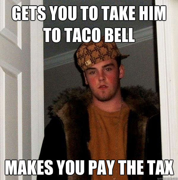 Gets you to take him to Taco Bell Makes you pay the tax  Scumbag Steve