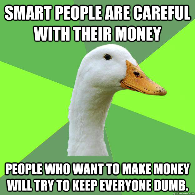 Smart people are careful with their money People who want to make money will try to keep everyone dumb.  Biology Student Duck