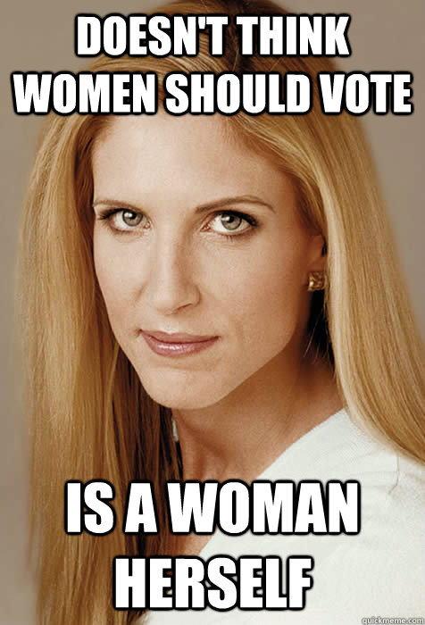 Doesn't think women should vote Is a woman herself - Doesn't think women should vote Is a woman herself  Scumbag Ann Coulter