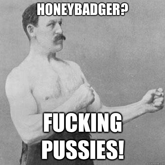 Honeybadger?  Fucking pussies!  overly manly man