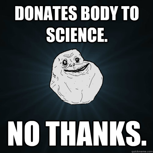 Donates body to science. No thanks.  Forever Alone