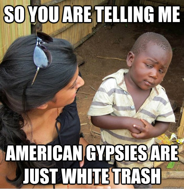 So you are telling me american gypsies are just white trash  Skeptical Third World Kid