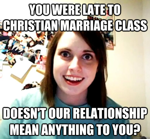 You were late to Christian marriage class doesn't our relationship mean anything to you?  Overly Attached Girlfriend