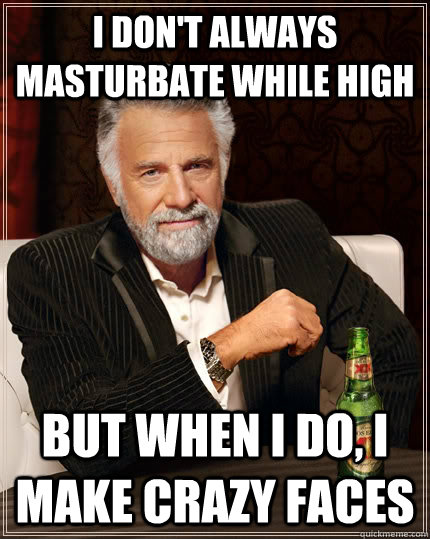 I don't always masturbate while high but when I do, I make crazy faces  The Most Interesting Man In The World