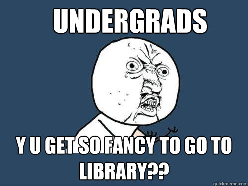 undergrads y u get so fancy to go to library??  Y U No