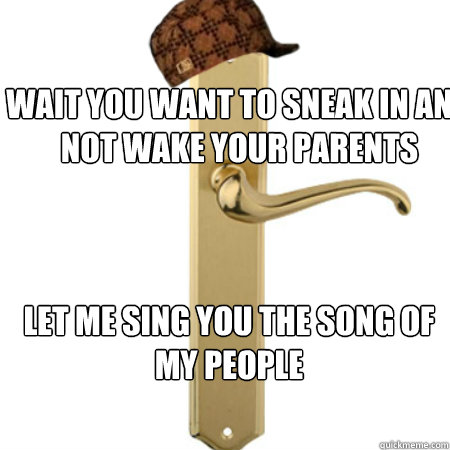 wait you want to sneak in and not wake your parents let me sing you the song of my people  Scumbag Door handle