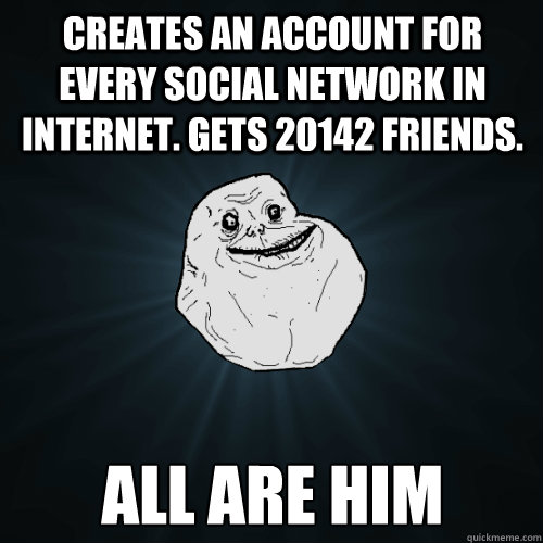 creates an account for every social network in internet. Gets 20142 friends. all are him  Caption 4 goes here  Forever Alone