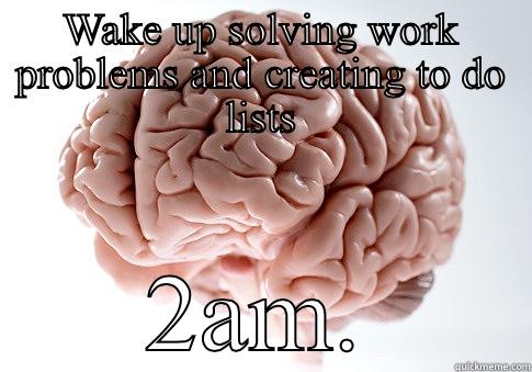 Scumbag brain - WAKE UP SOLVING WORK PROBLEMS AND CREATING TO DO LISTS 2AM. Scumbag Brain