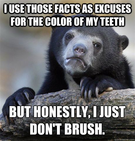 I use those facts as excuses for the color of my teeth But honestly, I just don't brush.  Confession Bear
