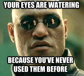 Your eyes are watering because you've never used them before  Matrix Morpheus
