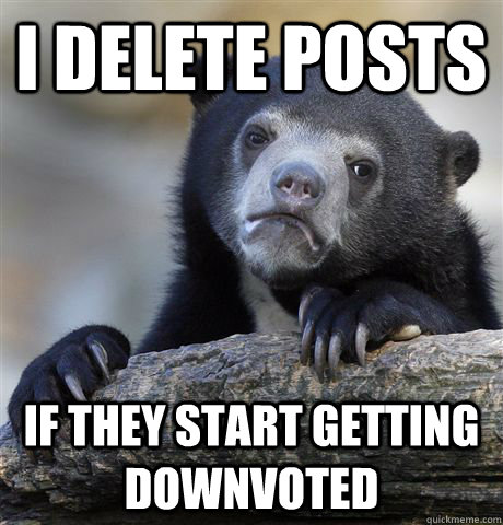 I delete posts if they start getting downvoted - I delete posts if they start getting downvoted  Confession Bear