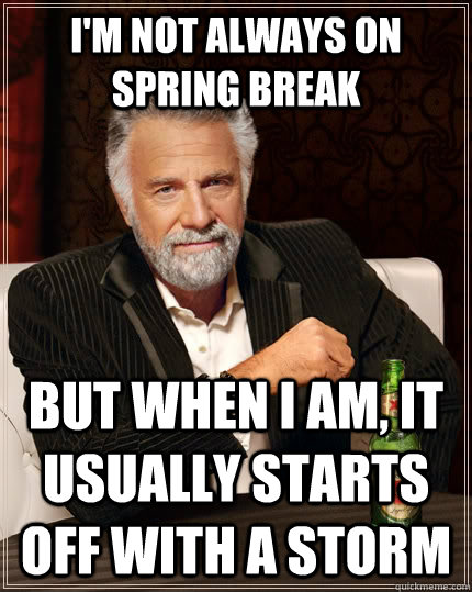 I'm not always on Spring Break But when I am, it usuALLY starts off with a storm  The Most Interesting Man In The World