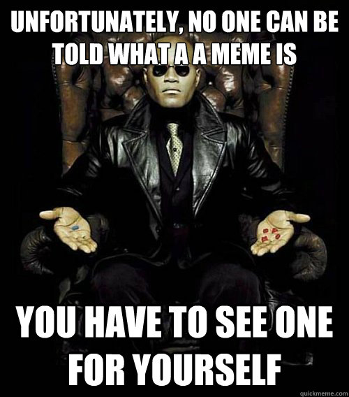 Unfortunately, no one can be told what a a meme is you have to see one for yourself  Morpheus