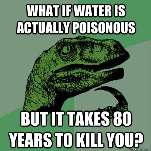 What if water is actually poisonous but it takes 80 years to kill you? - What if water is actually poisonous but it takes 80 years to kill you?  Philosoraptor