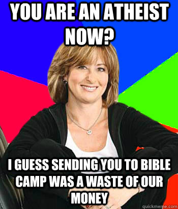You are an atheist now? I guess sending you to bible camp was a waste of our money  Sheltering Suburban Mom