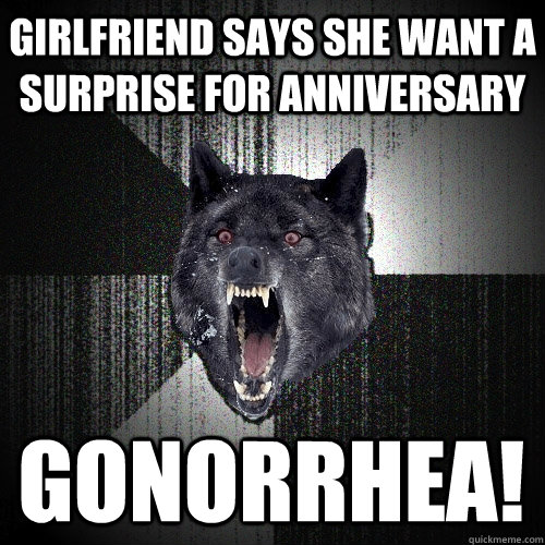 Girlfriend says she want a surprise for anniversary Gonorrhea!  Insanity Wolf