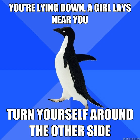 You're lying down, a girl lays near you turn yourself around the other side  Socially Awkward Penguin