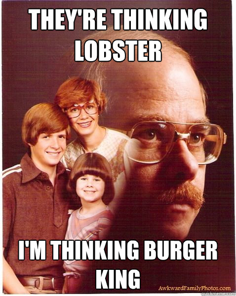 They're thinking lobster I'm thinking burger king  Vengeance Dad
