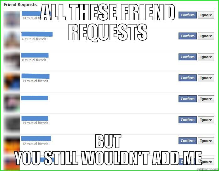 All these - ALL THESE FRIEND REQUESTS BUT YOU STILL WOULDN'T ADD ME Misc