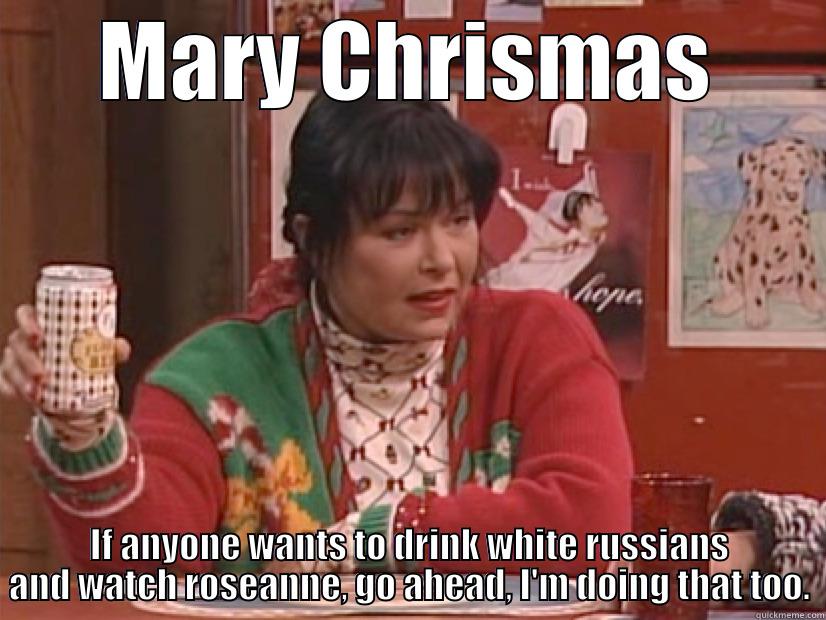 MARY CHRISMAS IF ANYONE WANTS TO DRINK WHITE RUSSIANS AND WATCH ROSEANNE, GO AHEAD, I'M DOING THAT TOO. Misc
