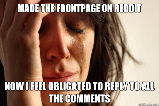 Made the frontpage on Reddit Now I feel obligated to reply to all the comments - Made the frontpage on Reddit Now I feel obligated to reply to all the comments  First World Problems