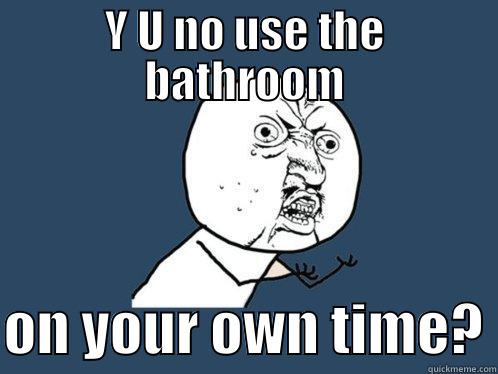 Y U NO USE THE BATHROOM  ON YOUR OWN TIME? Y U No