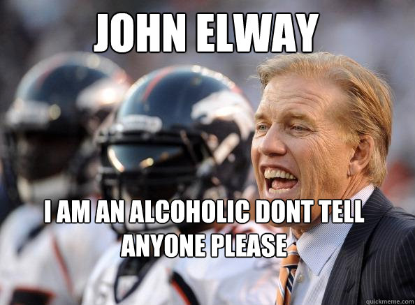 John Elway I am an alcoholic dont tell anyone please - John Elway I am an alcoholic dont tell anyone please  Washed-up John Elway