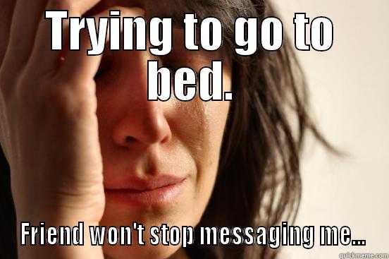 TRYING TO GO TO BED. FRIEND WON'T STOP MESSAGING ME... First World Problems