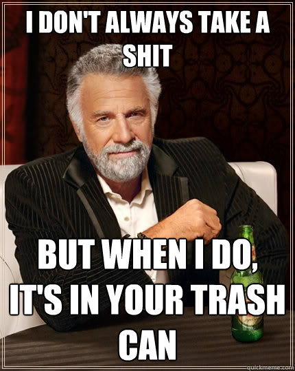 I don't always take a shit But when I do, It's in your trash can  The Most Interesting Man In The World