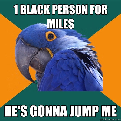 1 black person for miles he's gonna jump me  Paranoid Parrot